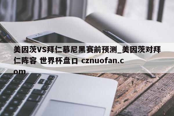 美因茨VS拜仁慕尼黑赛前预测_美因茨对拜仁阵容 世界杯盘口 cznuofan.com