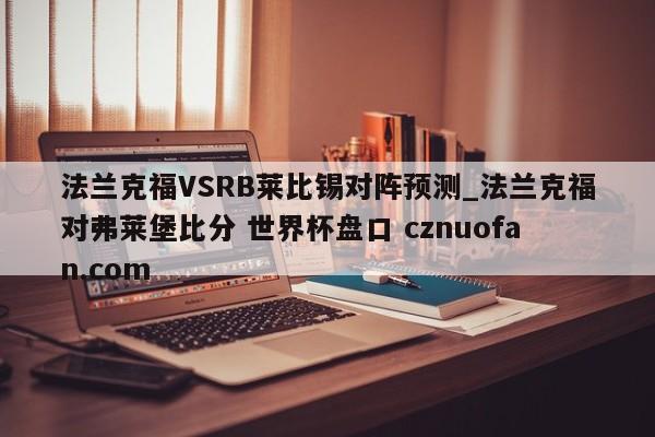 法兰克福VSRB莱比锡对阵预测_法兰克福对弗莱堡比分 世界杯盘口 cznuofan.com
