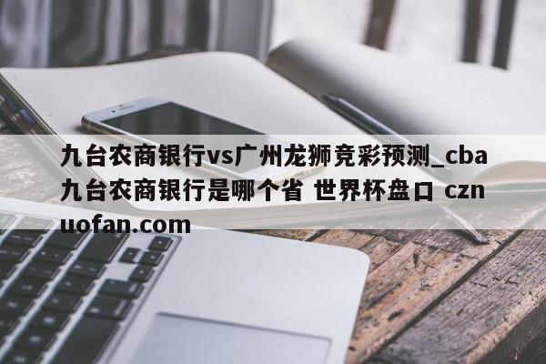 九台农商银行vs广州龙狮竞彩预测_cba九台农商银行是哪个省 世界杯盘口 cznuofan.com