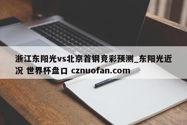 浙江东阳光vs北京首钢竞彩预测_东阳光近况 世界杯盘口 cznuofan.com
