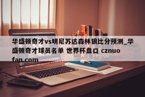 华盛顿奇才vs明尼苏达森林狼比分预测_华盛顿奇才球员名单 世界杯盘口 cznuofan.com