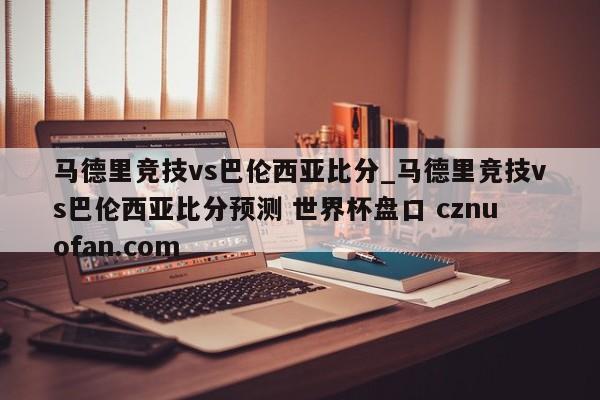 马德里竞技vs巴伦西亚比分_马德里竞技vs巴伦西亚比分预测 世界杯盘口 cznuofan.com
