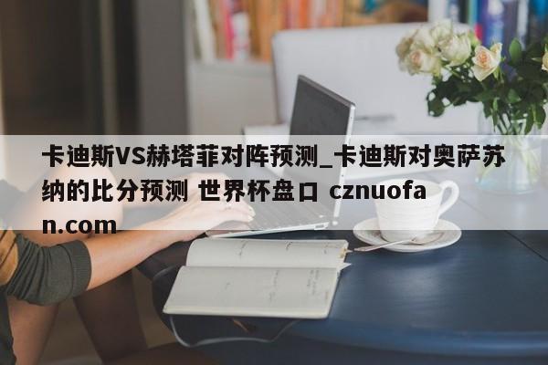 卡迪斯VS赫塔菲对阵预测_卡迪斯对奥萨苏纳的比分预测 世界杯盘口 cznuofan.com