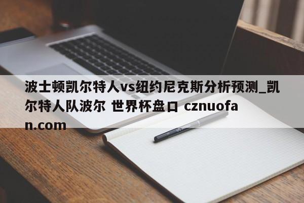 波士顿凯尔特人vs纽约尼克斯分析预测_凯尔特人队波尔 世界杯盘口 cznuofan.com