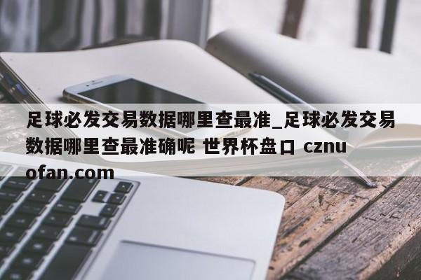 足球必发交易数据哪里查最准_足球必发交易数据哪里查最准确呢 世界杯盘口 cznuofan.com