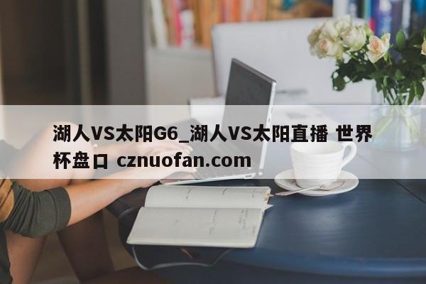 湖人VS太阳G6_湖人VS太阳直播 世界杯盘口 cznuofan.com
