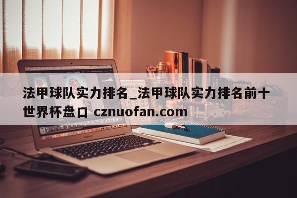 法甲球队实力排名_法甲球队实力排名前十 世界杯盘口 cznuofan.com