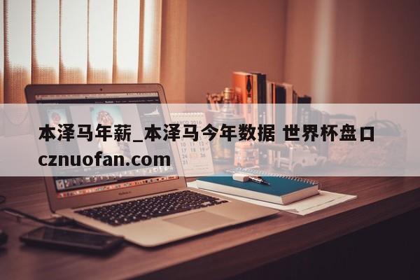 本泽马年薪_本泽马今年数据 世界杯盘口 cznuofan.com