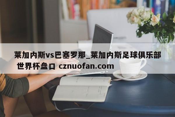 莱加内斯vs巴塞罗那_莱加内斯足球俱乐部 世界杯盘口 cznuofan.com