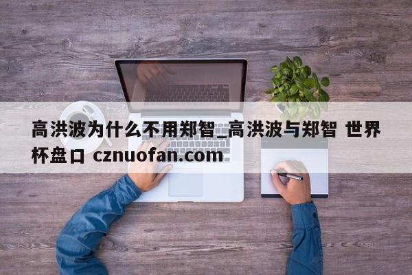高洪波为什么不用郑智_高洪波与郑智 世界杯盘口 cznuofan.com