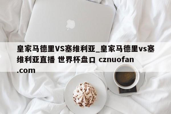 皇家马德里VS塞维利亚_皇家马德里vs塞维利亚直播 世界杯盘口 cznuofan.com