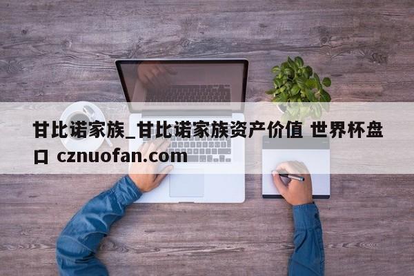甘比诺家族_甘比诺家族资产价值 世界杯盘口 cznuofan.com