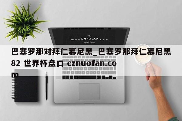 巴塞罗那对拜仁慕尼黑_巴塞罗那拜仁慕尼黑82 世界杯盘口 cznuofan.com