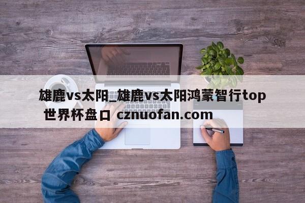 雄鹿vs太阳_雄鹿vs太阳鸿蒙智行top 世界杯盘口 cznuofan.com